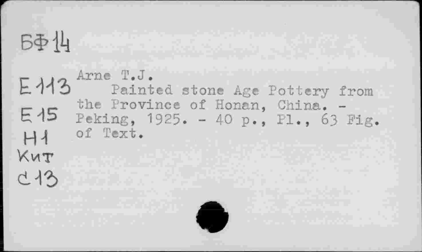 ﻿Е-ИЪ
Е45 н Хит
Arne T.J.
Painted, stone Age Pottery from the Province of Honan, China. -Peking, 1925. - 40 p., Pl., 63 Fig. of Text.
